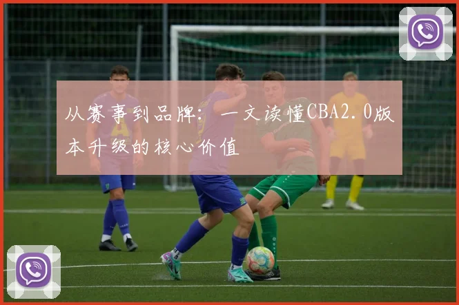 从赛事到品牌：一文读懂CBA2.0版本升级的核心价值
