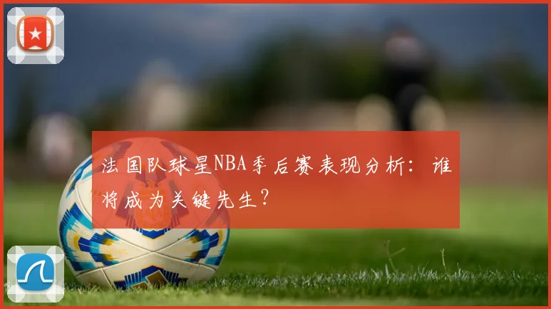 法国队球星NBA季后赛表现分析：谁将成为关键先生？