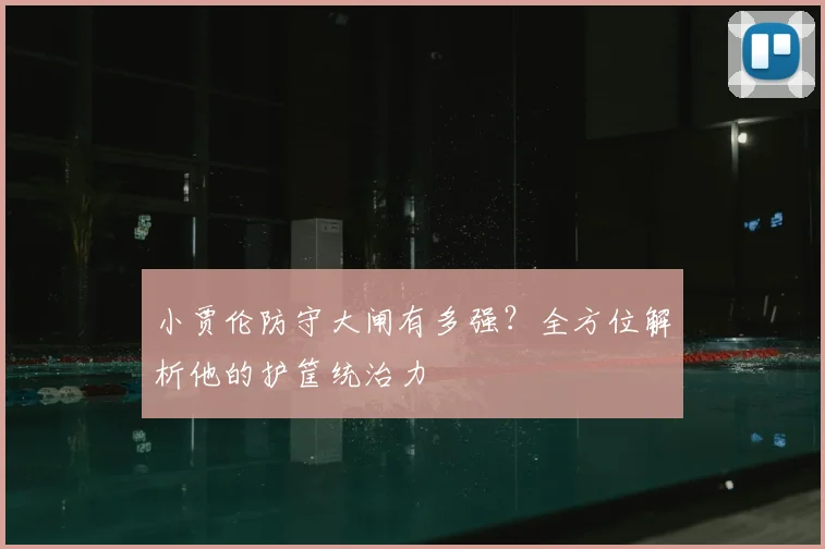 小贾伦防守大闸有多强?全方位解析他的护筐统治力