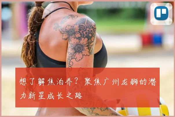 想了解焦泊乔？聚焦广州龙狮的潜力新星成长之路
