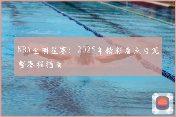 NBA全明星赛：2025年精彩看点与完整赛程指南
