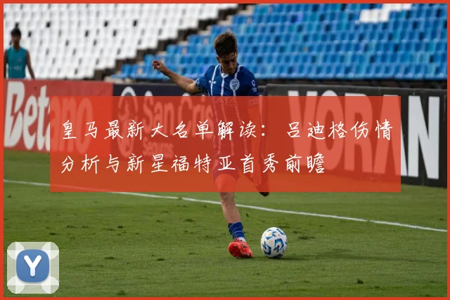 皇马最新大名单解读：吕迪格伤情分析与新星福特亚首秀前瞻
