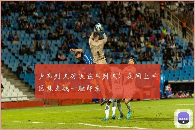 卢布列夫对决兹韦列夫！美网上半区焦点战一触即发