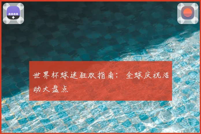 世界杯球迷狂欢指南：全球庆祝活动大盘点