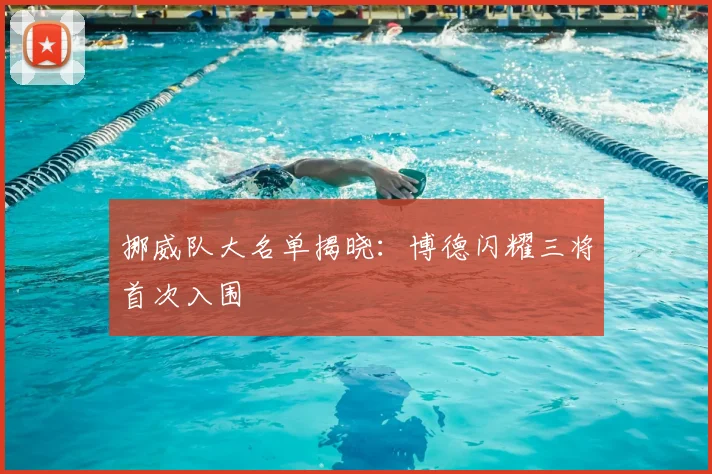 挪威队大名单揭晓:博德闪耀三将首次入围