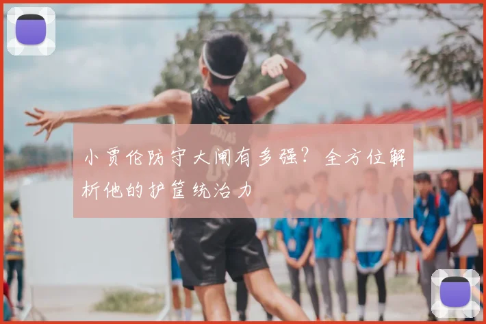 小贾伦防守大闸有多强？全方位解析他的护筐统治力