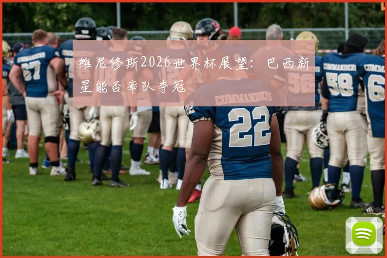 维尼修斯2026世界杯展望:巴西新星能否率队夺冠