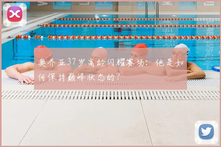 奥乔亚37岁高龄闪耀赛场：他是如何保持巅峰状态的？