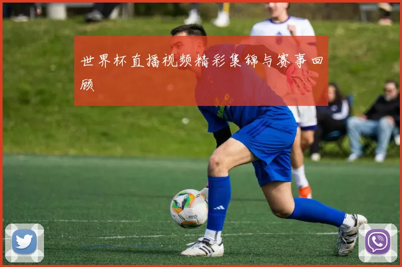 世界杯直播视频精彩集锦与赛事回顾