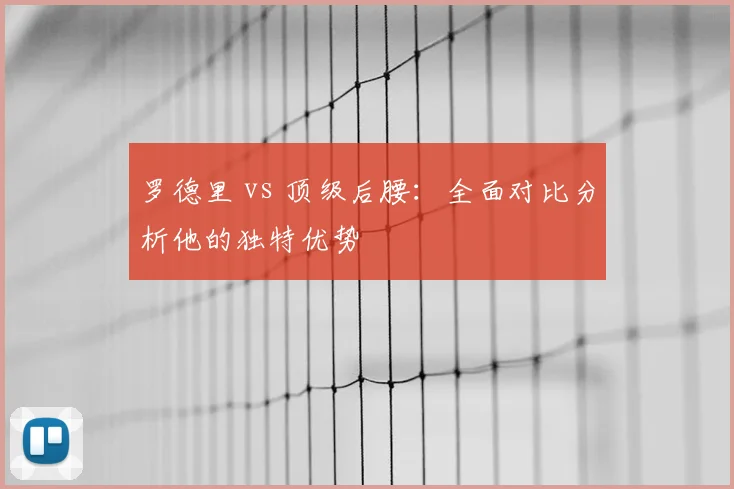 罗德里 vs 顶级后腰：全面对比分析他的独特优势