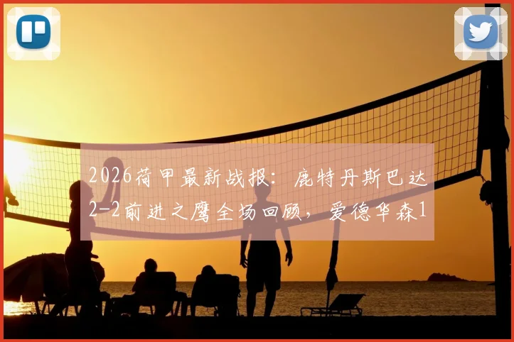 2026荷甲最新战报：鹿特丹斯巴达2-2前进之鹰全场回顾，爱德华森1球1助关键数据解析，附赛后集锦与积分榜变动
