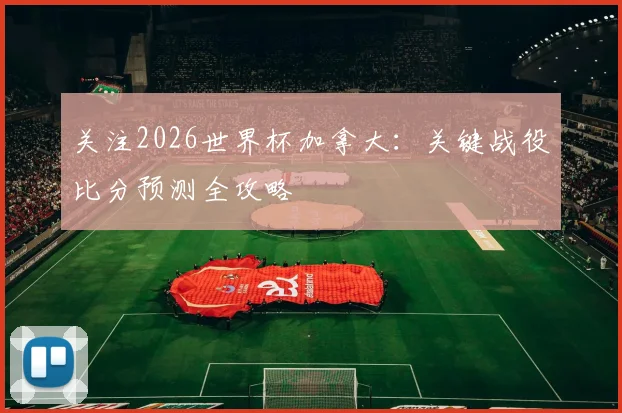 关注2026世界杯加拿大：关键战役比分预测全攻略