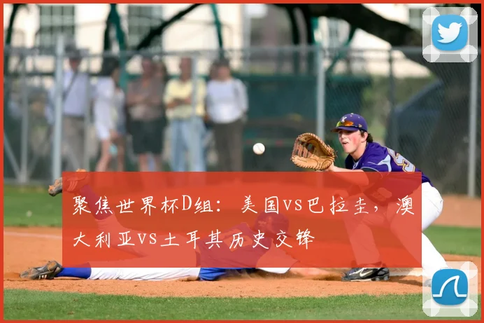 聚焦世界杯D组：美国vs巴拉圭，澳大利亚vs土耳其历史交锋