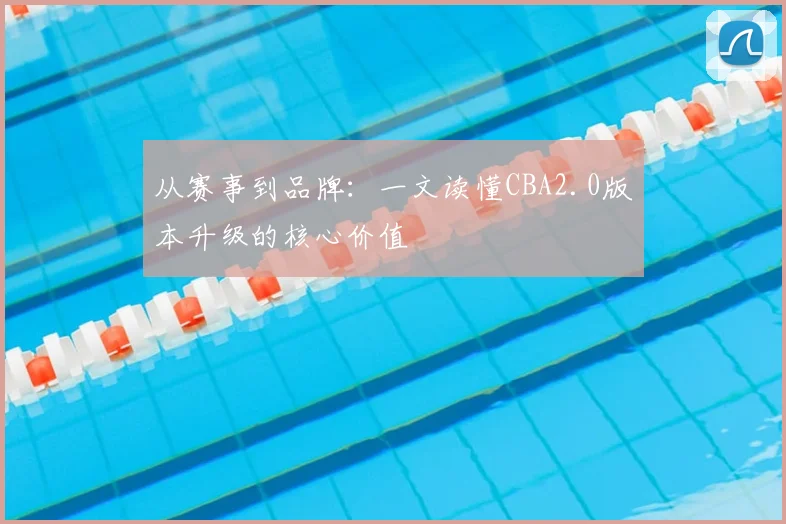 从赛事到品牌：一文读懂CBA2.0版本升级的核心价值