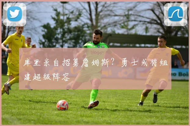 库里亲自招募詹姆斯？勇士或将组建超级阵容