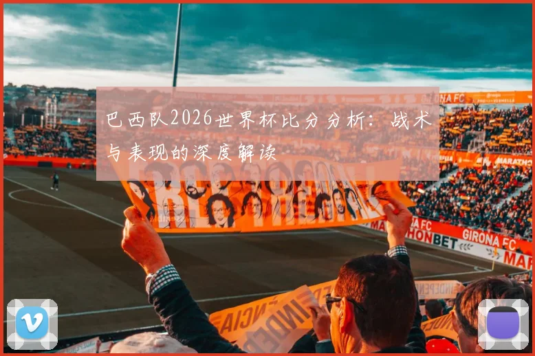 巴西队2026世界杯比分分析：战术与表现的深度解读