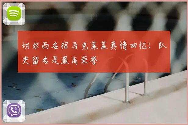 切尔西名宿马克莱莱真情回忆:队史留名是最高荣誉
