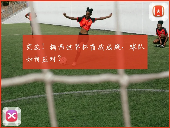 突发！梅西世界杯首战成疑，球队如何应对？