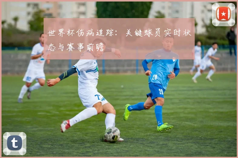 世界杯伤病追踪:关键球员实时状态与赛事前瞻