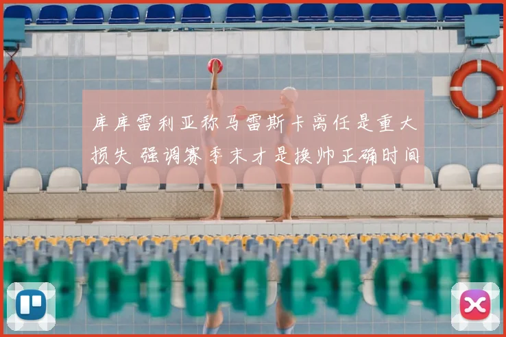 库库雷利亚称马雷斯卡离任是重大损失 强调赛季末才是换帅正确时间