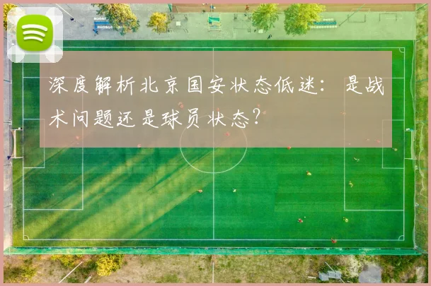 深度解析北京国安状态低迷：是战术问题还是球员状态？