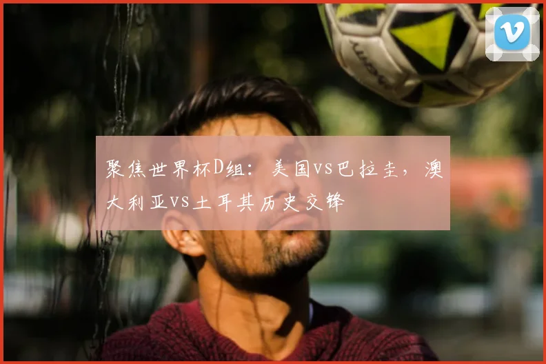 聚焦世界杯D组：美国vs巴拉圭，澳大利亚vs土耳其历史交锋
