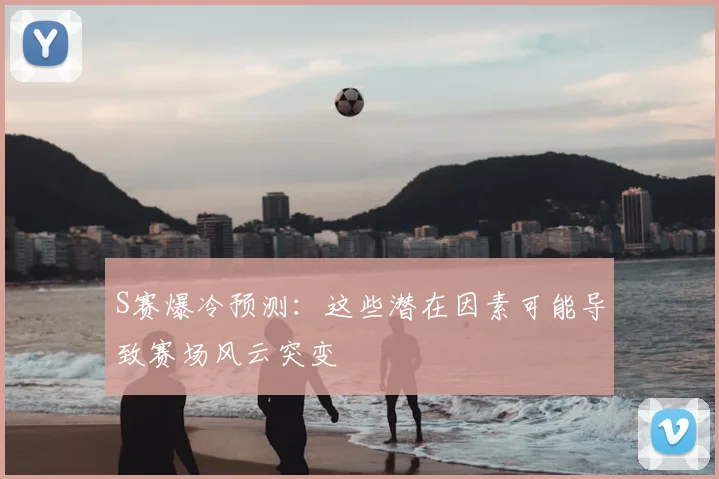 S赛爆冷预测:这些潜在因素可能导致赛场风云突变