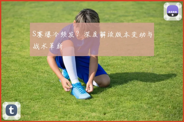 S赛爆冷频发？深度解读版本变动与战术革新