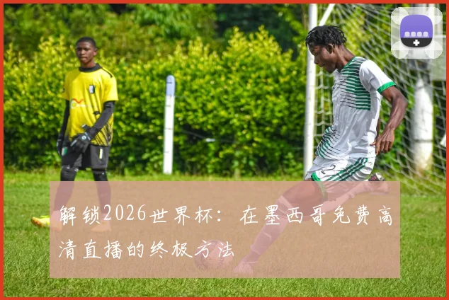 解锁2026世界杯:在墨西哥免费高清直播的终极方法