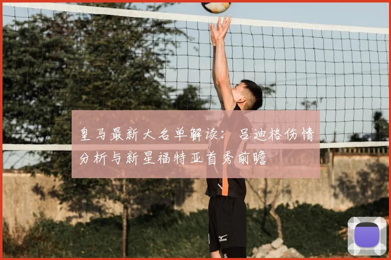 皇马最新大名单解读:吕迪格伤情分析与新星福特亚首秀前瞻