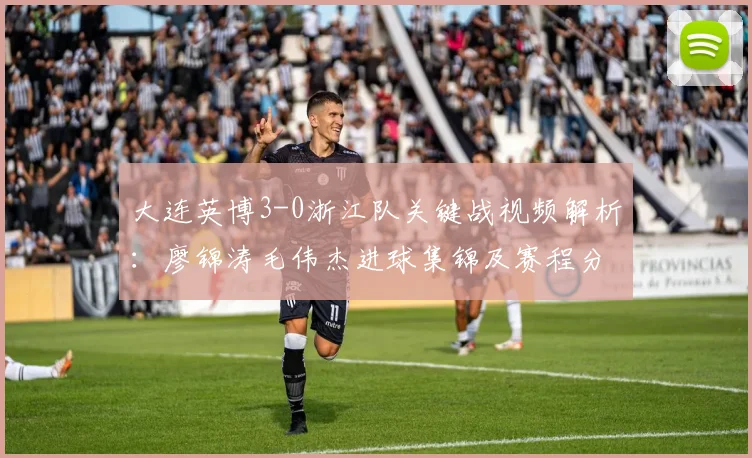 大连英博3-0浙江队关键战视频解析：廖锦涛毛伟杰进球集锦及赛程分析