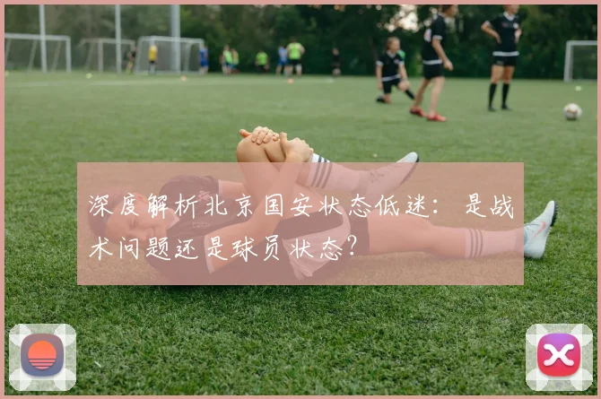 深度解析北京国安状态低迷:是战术问题还是球员状态?